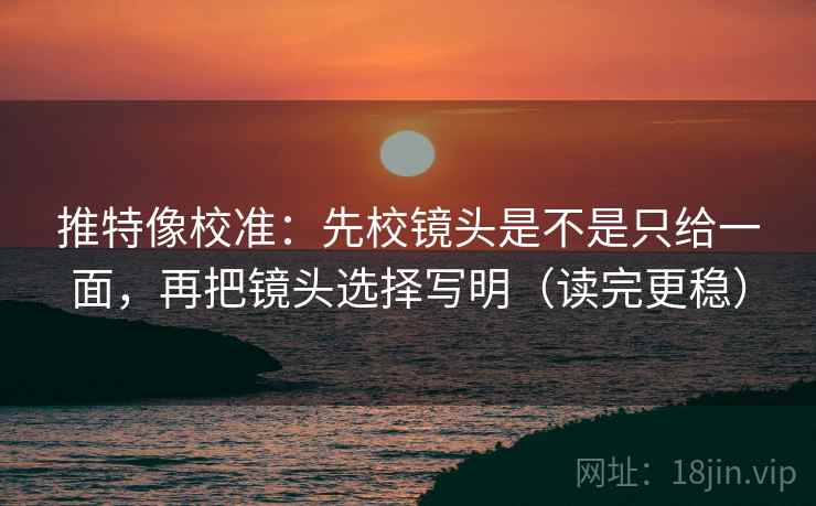 推特像校准：先校镜头是不是只给一面，再把镜头选择写明（读完更稳）  第2张