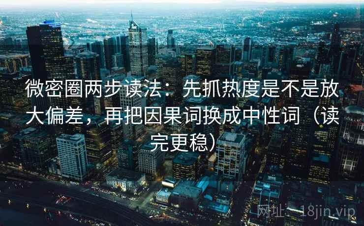 微密圈两步读法：先抓热度是不是放大偏差，再把因果词换成中性词（读完更稳）