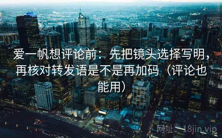 爱一帆想评论前:先把镜头选择写明,再核对转发语是不是再加码(评论也能用) 第2张 爱一帆想评论前:先把镜头选择写明,再核对转发语是不是再加码(评论也能用) 第2张