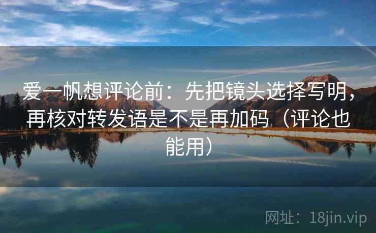 爱一帆想评论前:先把镜头选择写明,再核对转发语是不是再加码(评论也能用) 第1张 爱一帆想评论前:先把镜头选择写明,再核对转发语是不是再加码(评论也能用) 第1张