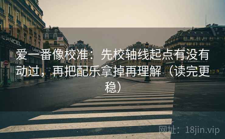 爱一番像校准：先校轴线起点有没有动过，再把配乐拿掉再理解（读完更稳）  第2张