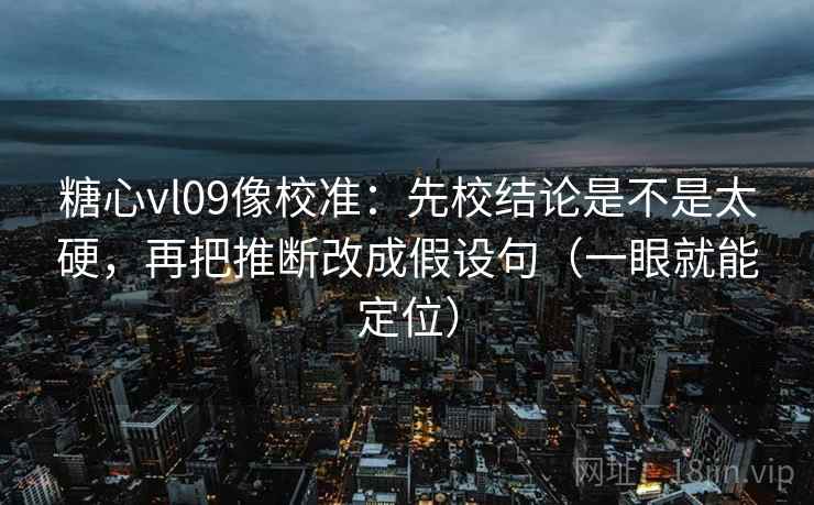 糖心vl09像校准：先校结论是不是太硬，再把推断改成假设句（一眼就能定位）  第1张