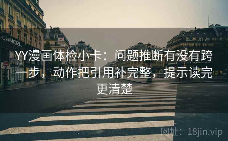 YY漫画体检小卡：问题推断有没有跨一步，动作把引用补完整，提示读完更清楚
