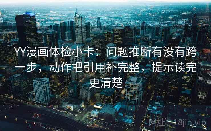 YY漫画体检小卡：问题推断有没有跨一步，动作把引用补完整，提示读完更清楚  第2张