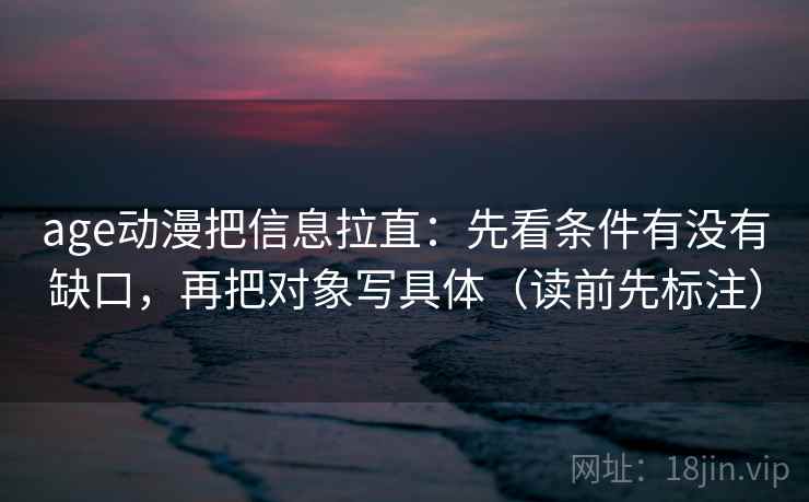 age动漫把信息拉直：先看条件有没有缺口，再把对象写具体（读前先标注）  第1张