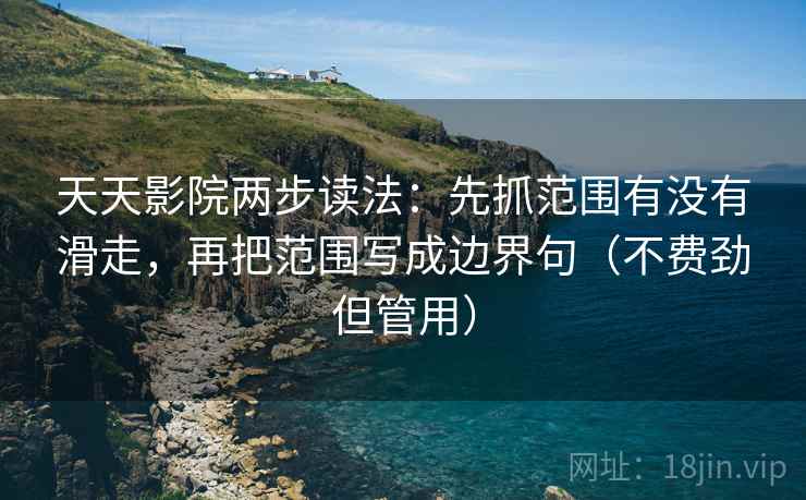 天天影院两步读法：先抓范围有没有滑走，再把范围写成边界句（不费劲但管用）  第2张