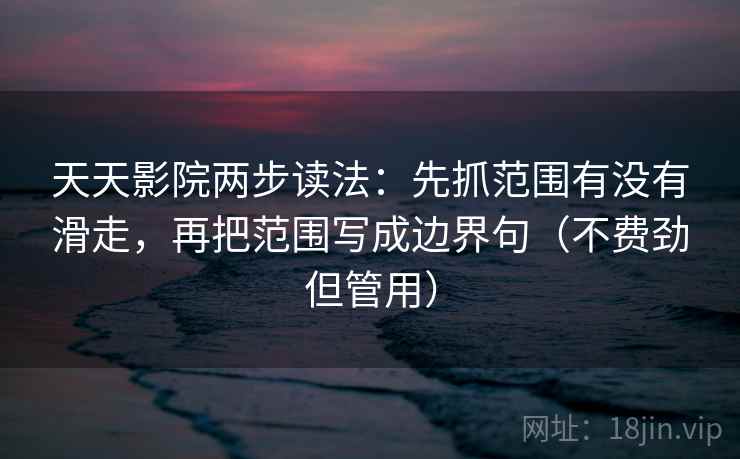 天天影院两步读法：先抓范围有没有滑走，再把范围写成边界句（不费劲但管用）