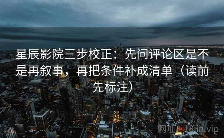 星辰影院三步校正：先问评论区是不是再叙事，再把条件补成清单（读前先标注）  第2张