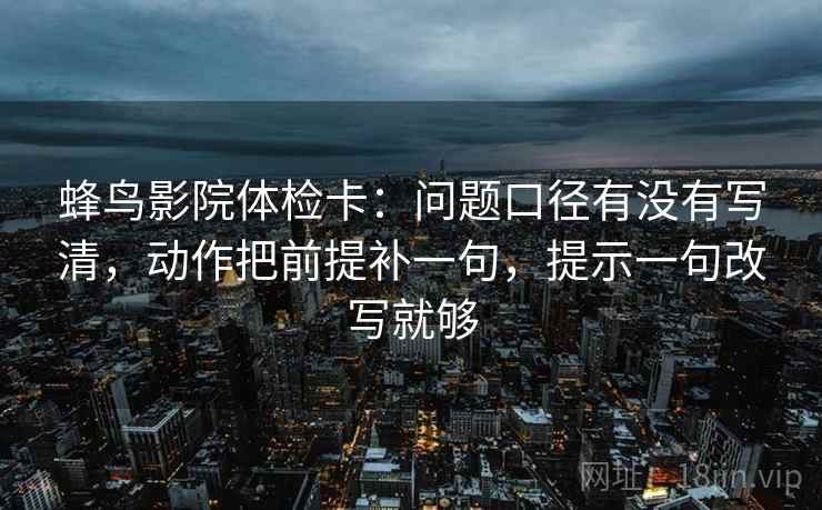 蜂鸟影院体检卡:问题口径有没有写清,动作把前提补一句,提示一句改写就够 第1张 蜂鸟影院体检卡:问题口径有没有写清,动作把前提补一句,提示一句改写就够 第1张