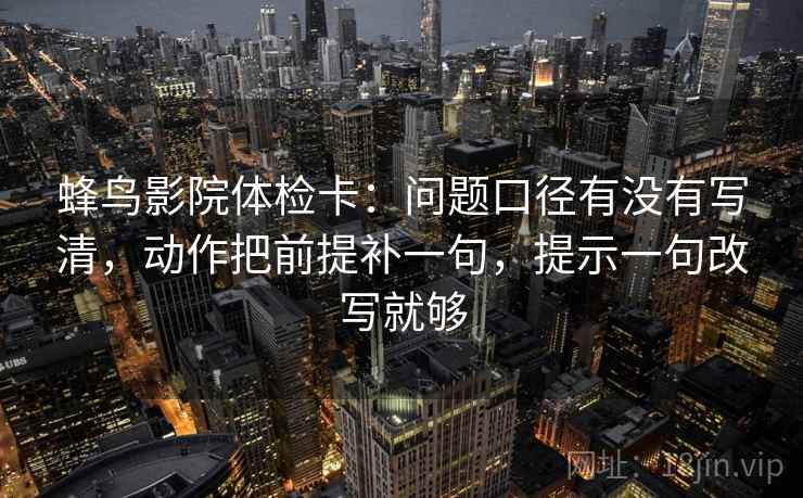蜂鸟影院体检卡:问题口径有没有写清,动作把前提补一句,提示一句改写就够 第2张 蜂鸟影院体检卡:问题口径有没有写清,动作把前提补一句,提示一句改写就够 第2张