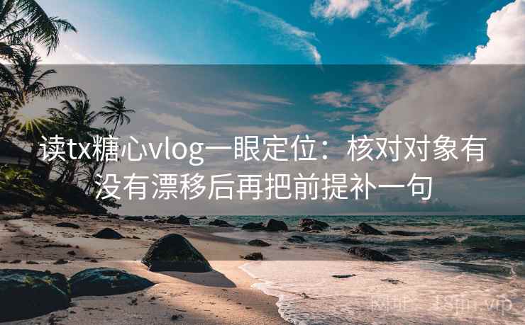 读tx糖心vlog一眼定位：核对对象有没有漂移后再把前提补一句  第2张