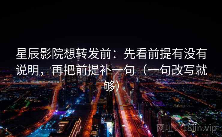 星辰影院想转发前：先看前提有没有说明，再把前提补一句（一句改写就够）  第1张