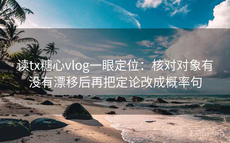 读tx糖心vlog一眼定位:核对对象有没有漂移后再把定论改成概率句 第1张 读tx糖心vlog一眼定位:核对对象有没有漂移后再把定论改成概率句 第1张