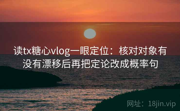 读tx糖心vlog一眼定位:核对对象有没有漂移后再把定论改成概率句 第2张 读tx糖心vlog一眼定位:核对对象有没有漂移后再把定论改成概率句 第2张