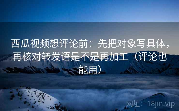 西瓜视频想评论前:先把对象写具体,再核对转发语是不是再加工(评论也能用) 第2张 西瓜视频想评论前:先把对象写具体,再核对转发语是不是再加工(评论也能用) 第2张