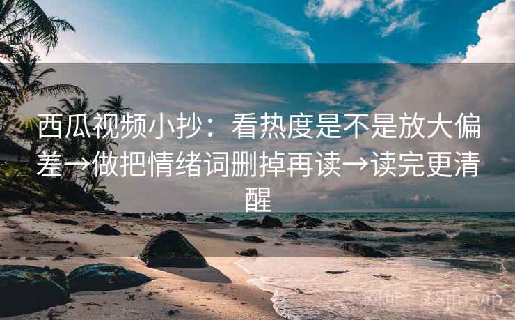 西瓜视频小抄:看热度是不是放大偏差→做把情绪词删掉再读→读完更清醒 第1张 西瓜视频小抄:看热度是不是放大偏差→做把情绪词删掉再读→读完更清醒 第1张