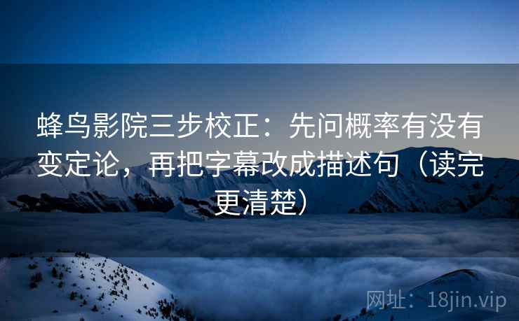 蜂鸟影院三步校正：先问概率有没有变定论，再把字幕改成描述句（读完更清楚）  第2张