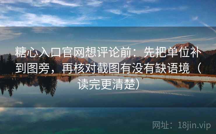 糖心入口官网想评论前：先把单位补到图旁，再核对截图有没有缺语境（读完更清楚）  第1张