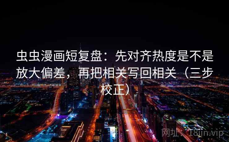 虫虫漫画短复盘:先对齐热度是不是放大偏差,再把相关写回相关(三步校正) 第1张 虫虫漫画短复盘:先对齐热度是不是放大偏差,再把相关写回相关(三步校正) 第1张