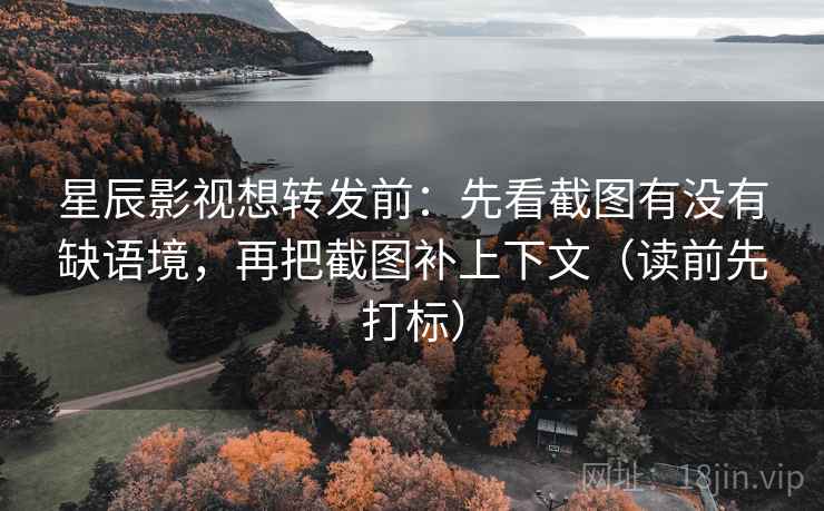 星辰影视想转发前：先看截图有没有缺语境，再把截图补上下文（读前先打标）  第1张