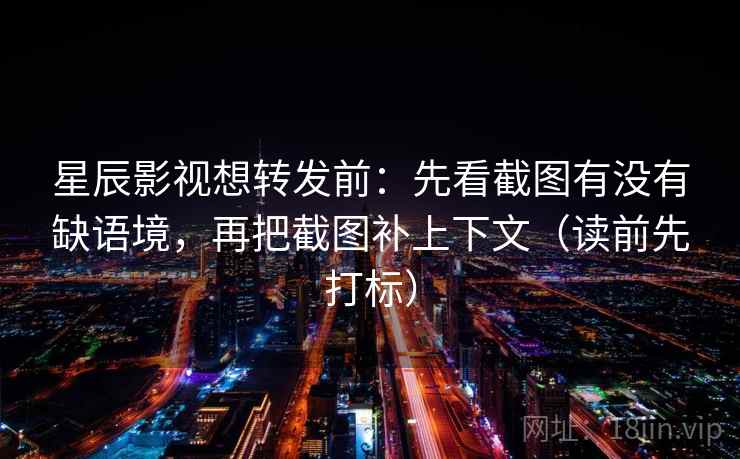 星辰影视想转发前：先看截图有没有缺语境，再把截图补上下文（读前先打标）  第2张