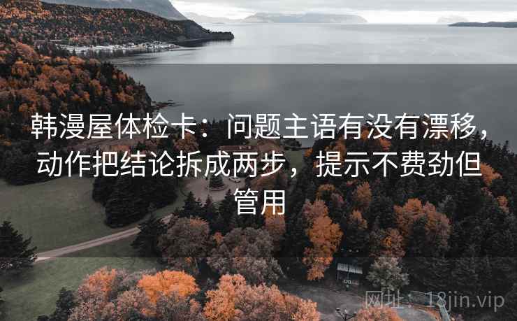 韩漫屋体检卡：问题主语有没有漂移，动作把结论拆成两步，提示不费劲但管用  第2张