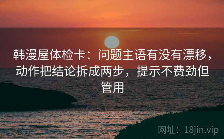 韩漫屋体检卡：问题主语有没有漂移，动作把结论拆成两步，提示不费劲但管用  第1张