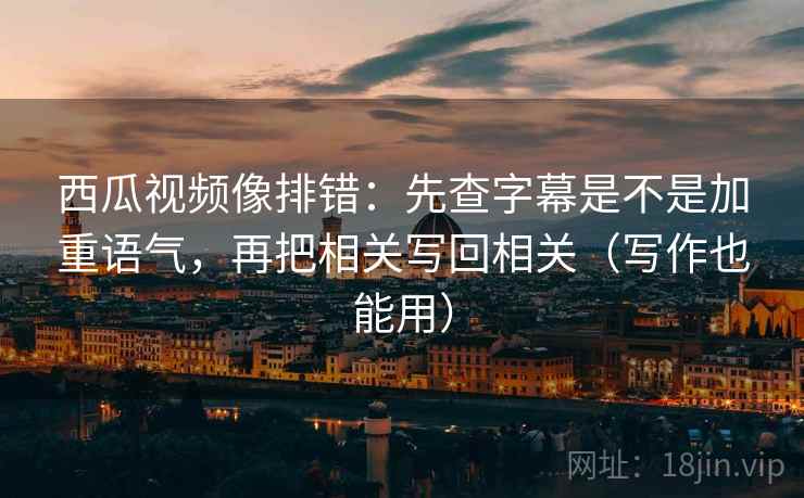 西瓜视频像排错:先查字幕是不是加重语气,再把相关写回相关(写作也能用) 第1张 西瓜视频像排错:先查字幕是不是加重语气,再把相关写回相关(写作也能用) 第1张