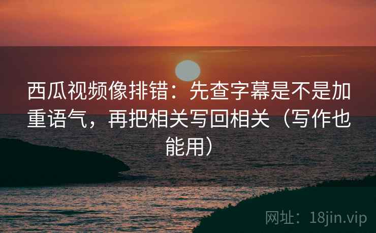 西瓜视频像排错:先查字幕是不是加重语气,再把相关写回相关(写作也能用) 第2张 西瓜视频像排错:先查字幕是不是加重语气,再把相关写回相关(写作也能用) 第2张