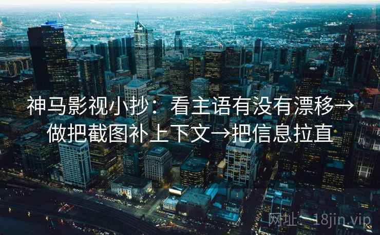 神马影视小抄:看主语有没有漂移→做把截图补上下文→把信息拉直 第2张 神马影视小抄:看主语有没有漂移→做把截图补上下文→把信息拉直 第2张