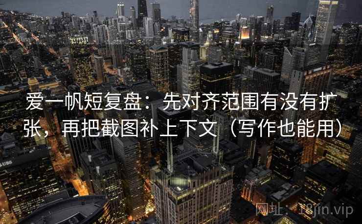 爱一帆短复盘:先对齐范围有没有扩张,再把截图补上下文(写作也能用) 第2张 爱一帆短复盘:先对齐范围有没有扩张,再把截图补上下文(写作也能用) 第2张