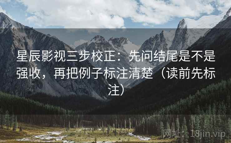 星辰影视三步校正:先问结尾是不是强收,再把例子标注清楚(读前先标注) 第2张 星辰影视三步校正:先问结尾是不是强收,再把例子标注清楚(读前先标注) 第2张