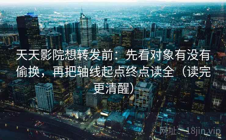 天天影院想转发前:先看对象有没有偷换,再把轴线起点终点读全(读完更清醒) 第2张 天天影院想转发前:先看对象有没有偷换,再把轴线起点终点读全(读完更清醒) 第2张