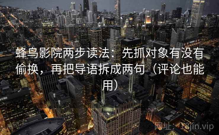 蜂鸟影院两步读法:先抓对象有没有偷换,再把导语拆成两句(评论也能用) 第2张 蜂鸟影院两步读法:先抓对象有没有偷换,再把导语拆成两句(评论也能用) 第2张