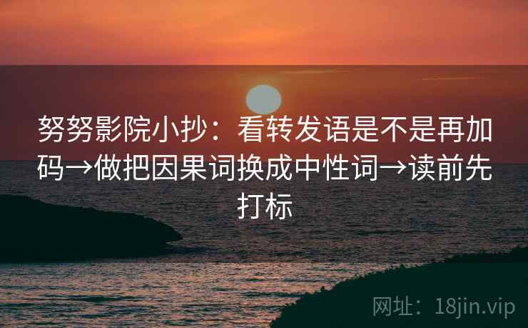 努努影院小抄:看转发语是不是再加码→做把因果词换成中性词→读前先打标 第2张 努努影院小抄:看转发语是不是再加码→做把因果词换成中性词→读前先打标 第2张