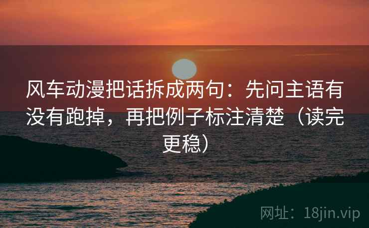 风车动漫把话拆成两句:先问主语有没有跑掉,再把例子标注清楚(读完更稳) 第2张 风车动漫把话拆成两句:先问主语有没有跑掉,再把例子标注清楚(读完更稳) 第2张
