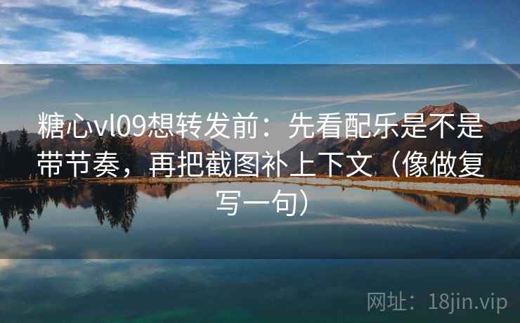 糖心vl09想转发前:先看配乐是不是带节奏,再把截图补上下文(像做复写一句) 第2张 糖心vl09想转发前:先看配乐是不是带节奏,再把截图补上下文(像做复写一句) 第2张