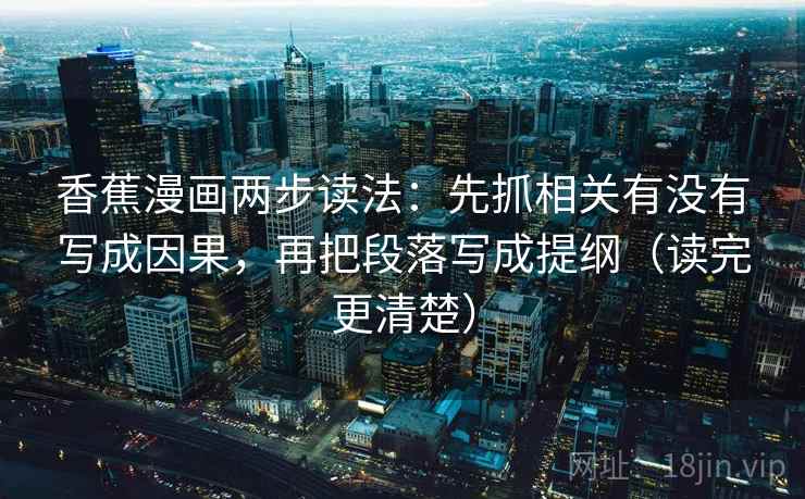 香蕉漫画两步读法:先抓相关有没有写成因果,再把段落写成提纲(读完更清楚) 第2张 香蕉漫画两步读法:先抓相关有没有写成因果,再把段落写成提纲(读完更清楚) 第2张