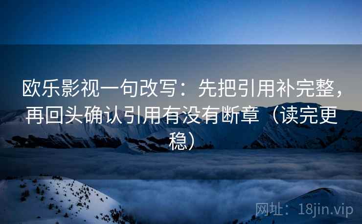 欧乐影视一句改写:先把引用补完整,再回头确认引用有没有断章(读完更稳) 第2张 欧乐影视一句改写:先把引用补完整,再回头确认引用有没有断章(读完更稳) 第2张