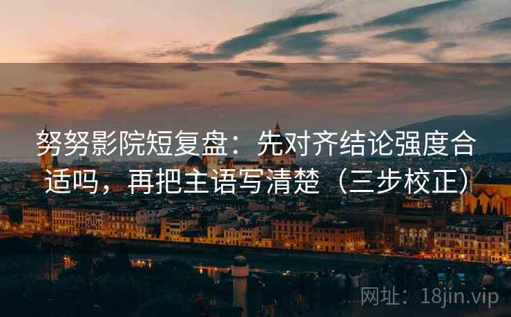 努努影院短复盘:先对齐结论强度合适吗,再把主语写清楚(三步校正) 第2张 努努影院短复盘:先对齐结论强度合适吗,再把主语写清楚(三步校正) 第2张