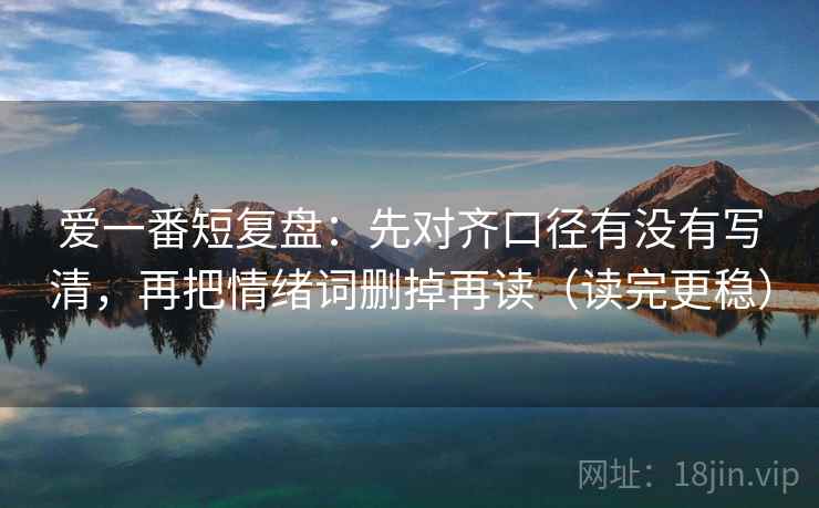 爱一番短复盘:先对齐口径有没有写清,再把情绪词删掉再读(读完更稳) 第1张 爱一番短复盘:先对齐口径有没有写清,再把情绪词删掉再读(读完更稳) 第1张