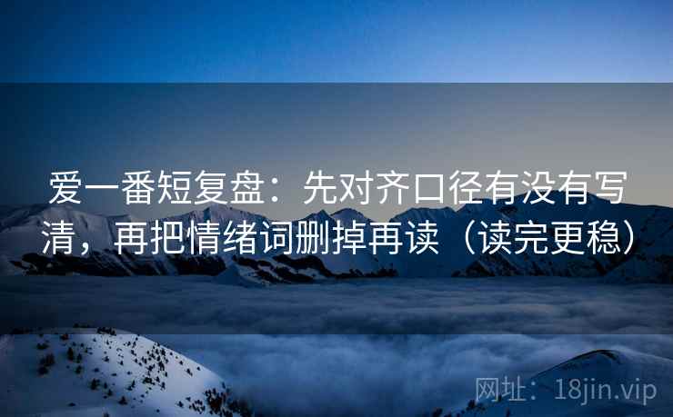 爱一番短复盘:先对齐口径有没有写清,再把情绪词删掉再读(读完更稳) 第2张 爱一番短复盘:先对齐口径有没有写清,再把情绪词删掉再读(读完更稳) 第2张