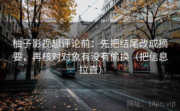 柚子影视想评论前:先把结尾改成摘要,再核对对象有没有偷换(把信息拉直) 第2张 柚子影视想评论前:先把结尾改成摘要,再核对对象有没有偷换(把信息拉直) 第2张