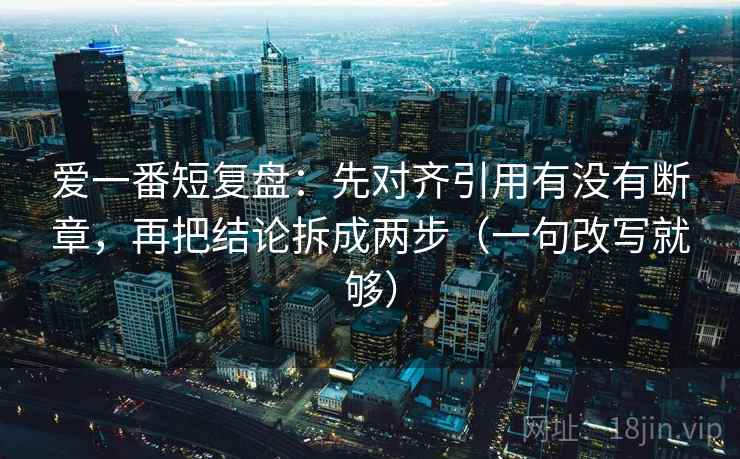 爱一番短复盘：先对齐引用有没有断章，再把结论拆成两步（一句改写就够）  第2张