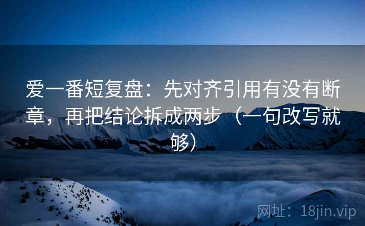 爱一番短复盘：先对齐引用有没有断章，再把结论拆成两步（一句改写就够）  第1张