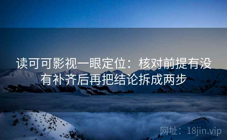 读可可影视一眼定位:核对前提有没有补齐后再把结论拆成两步 第2张 读可可影视一眼定位:核对前提有没有补齐后再把结论拆成两步 第2张