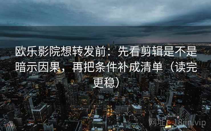 欧乐影院想转发前：先看剪辑是不是暗示因果，再把条件补成清单（读完更稳）