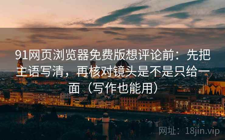 91网页浏览器免费版想评论前:先把主语写清,再核对镜头是不是只给一面(写作也能用) 第2张 91网页浏览器免费版想评论前:先把主语写清,再核对镜头是不是只给一面(写作也能用) 第2张
