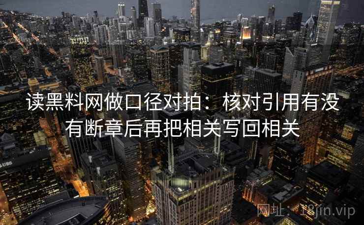 读黑料网做口径对拍：核对引用有没有断章后再把相关写回相关  第1张