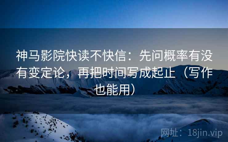 神马影院快读不快信:先问概率有没有变定论,再把时间写成起止(写作也能用) 第2张 神马影院快读不快信:先问概率有没有变定论,再把时间写成起止(写作也能用) 第2张